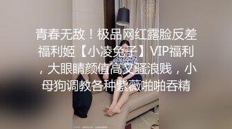 青春无敌！极品网红露脸反差福利姬【小凌兔子】VIP福利，大眼睛颜值高又骚浪贱，小母狗调教各种紫薇啪啪吞精