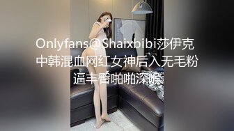 Onlyfans@Shaixbibi莎伊克 中韩混血网红女神后入无毛粉逼丰臀啪啪深喉