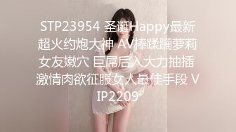 STP23954 圣诞Happy最新超火约炮大神 AV棒蹂躏萝莉女友嫩穴 巨屌后入大力抽插 激情肉欲征服女人最佳手段 VIP2209