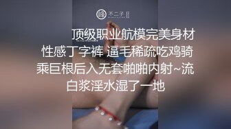 ❤️❤️顶级职业航模完美身材 性感丁字裤 逼毛稀疏吃鸡骑乘巨根后入无套啪啪内射~流白浆淫水湿了一地