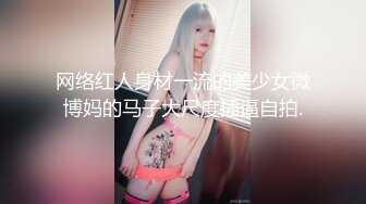 网络红人身材一流的美少女微博妈的马子大尺度插逼自拍.