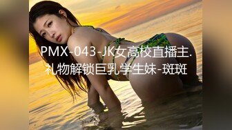 PMX-043-JK女高校直播主.礼物解锁巨乳学生妹-斑斑