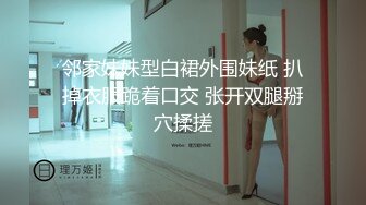 邻家妹妹型白裙外围妹纸 扒掉衣服跪着口交 张开双腿掰穴揉搓