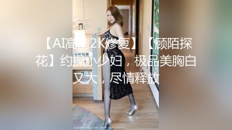 【AI高清2K修复】【顾陌探花】约操小少妇，极品美胸白又大，尽情释放