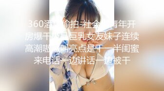 360酒店偷拍-社会小青年开房爆干极品巨乳女友妹子连续高潮嗷嗷叫亮点是干一半闺蜜来电话一边讲话一边被干