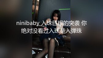 ninibaby 入珠巨根的突袭 你绝对没看过入珠是入弹珠