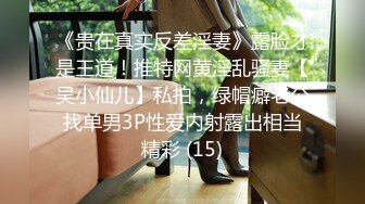 《贵在真实反差淫妻》露脸才是王道！推特网黄淫乱骚妻【吴小仙儿】私拍，绿帽癖老公找单男3P性爱内射露出相当精彩 (15)