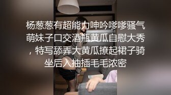 杨葱葱有超能力呻吟嗲嗲骚气萌妹子口交酒瓶黄瓜自慰大秀，特写舔弄大黄瓜撩起裙子骑坐后入抽插毛毛浓密