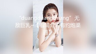 “duangduangduang”无敌巨乳~【看简介内有约炮渠道】