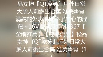 【全網推薦】【經典流出】極品女神『QT淺笑』戶外日常大膽人前露出合集 唯美畫質 清純的外表掩飾不了內心的淫蕩～16V高清原版MK367【全網推薦】【經典流出】極品女神『QT淺笑』戶外日常大膽人前露出合集 唯美畫質  (1)