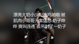 漂亮大奶小少妇吃鸡啪啪 被肌肉小哥哥无套猛怼 奶子哗哗 爽叫连连 拔吊射了一奶子