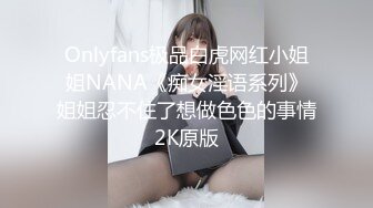 Onlyfans极品白虎网红小姐姐NANA《痴女淫语系列》姐姐忍不住了想做色色的事情2K原版