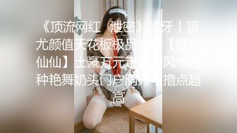 《顶流网红✿泄密》虎牙丨顶尤颜值天花板极品女神【颜色仙仙】土豪万元定制，风情万种艳舞奶头门户洞开，撸点超高