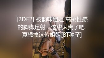 [2DF2] 被韵味姐姐 高挑性感的脚脚足射，这也太爽了吧 真想搞这位姐姐[BT种子]