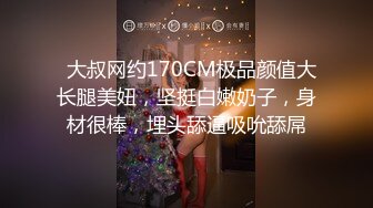   大叔网约170CM极品颜值大长腿美妞，坚挺白嫩奶子，身材很棒，埋头舔逼吸吮舔屌