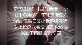 STP33105 【最佳绝活❤️少女】Cola酱✨ 萌妹玩活淫穴醒酒 淫媚口交小舌缠绕吸吮 女上位嫩穴吞没阴茎 极致慢摇抽干精髓 爆射子宫