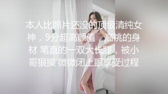 本人比照片还没的顶级清纯女神，9分超高颜值，高挑的身材 笔直的一双大长腿，被小哥狠操 微微闭上眼享受过程