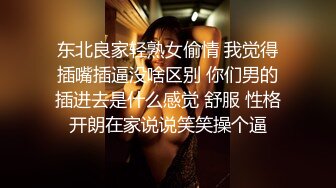 东北良家轻熟女偷情 我觉得插嘴插逼没啥区别 你们男的插进去是什么感觉 舒服 性格开朗在家说说笑笑操个逼