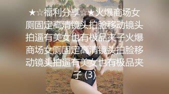 ★☆福利分享☆★火爆商场女厕固定高清镜头拍脸移动镜头拍逼有美女也有极品夹子火爆商场女厕固定高清镜头拍脸移动镜头拍逼有美女也有极品夹子 (3)