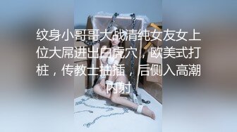 纹身小哥哥大战清纯女友女上位大屌进出白虎穴，欧美式打桩，传教士抽插，后侧入高潮内射