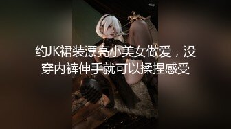 约JK裙装漂亮小美女做爱，没穿内裤伸手就可以揉捏感受