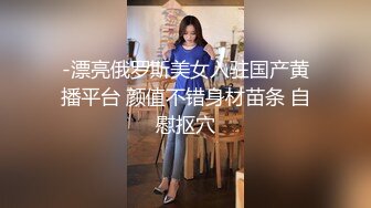 -漂亮俄罗斯美女入驻国产黄播平台 颜值不错身材苗条 自慰抠穴