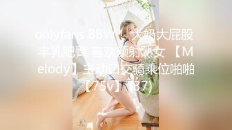 onlyfans BBW！ 大奶大屁股 丰乳肥臀 喜欢颜射熟女 【Melody】主动口交骑乘位啪啪【75v】 (37)