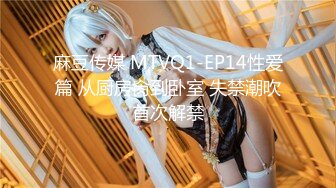 麻豆传媒 MTVQ1-EP14性爱篇 从厨房肏到卧室 失禁潮吹首次解禁