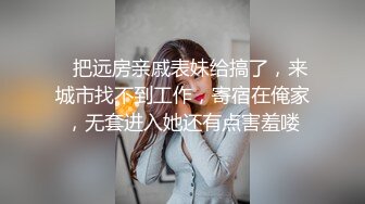    把远房亲戚表妹给搞了，来城市找不到工作，寄宿在俺家，无套进入她还有点害羞喽