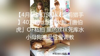 【4月最新订阅】【萝莉猎手】40万粉丝国产大神「唐伯虎」OF私拍 黑色丝袜死库水小母狗接受性爱调教