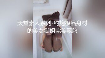 天堂素人系列-约炮极品身材的美女御姐完美露脸