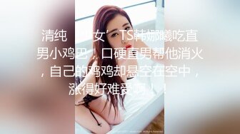 清纯‘少女’TS韩娜曦吃直男小鸡巴，口硬直男帮他消火，自己的鸡鸡却悬空在空中，涨得好难受啊！！