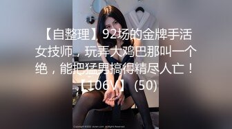 【自整理】92场的金牌手活女技师，玩弄大鸡巴那叫一个绝，能把猛男搞得精尽人亡！【106V】 (50)