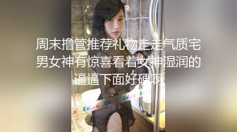 周末撸管推荐礼物走走气质宅男女神有惊喜看着女神湿润的逼逼下面好硬啊