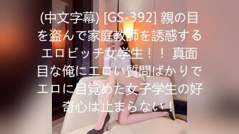 (中文字幕) [GS-392] 親の目を盗んで家庭教師を誘惑するエロビッチ女学生！！ 真面目な俺にエロい質問ばかりでエロに目覚めた女子学生の好奇心は止まらない！