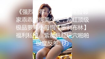 《强烈推荐✅小女神》露脸邻家乖乖清纯美少女，网红顶级极品萝莉小母狗【罗利布林】福利私拍，紫薇玩肛玩穴啪啪极度反差  (7)