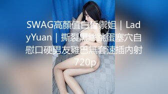 SWAG高顏值白皙禦姐｜LadyYuan｜撕裂黑絲跳蛋塞穴自慰口硬男友雞巴無套速插內射 720p