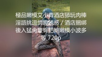 極品嫩模艾小青酒店舔玩肉棒淫語挑逗情趣誘惑／酒店捆綁後入猛肏豐臀肥鮑嫩模小波多等 720p