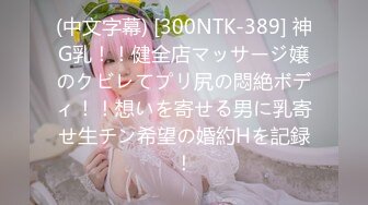 (中文字幕) [300NTK-389] 神G乳！！健全店マッサージ嬢のクビレてプリ尻の悶絶ボディ！！想いを寄せる男に乳寄せ生チン希望の婚約Hを記録！