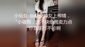 小仙女-极品女神女上榨精，“小骚狗，还不快给我卖力点，你到底行不行啊