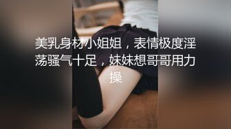 美乳身材小姐姐，表情极度淫荡骚气十足，妹妹想哥哥用力操