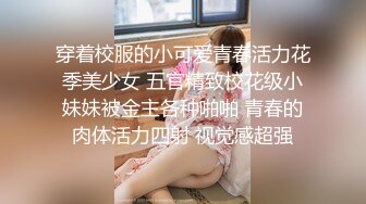 穿着校服的小可爱青春活力花季美少女 五官精致校花级小妹妹被金主各种啪啪 青春的肉体活力四射 视觉感超强