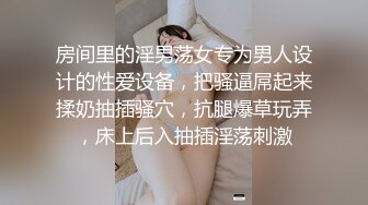 房间里的淫男荡女专为男人设计的性爱设备，把骚逼屌起来揉奶抽插骚穴，抗腿爆草玩弄，床上后入抽插淫荡刺激