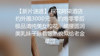 【新片速遞】 探花阿柒酒店约外围3000元❤️约炮零零后极品清纯美女校花，细腰圆润美乳妹子瞅着眼熟貌似给老金草过