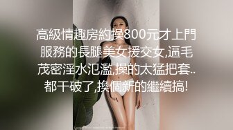 高級情趣房約操800元才上門服務的長腿美女援交女,逼毛茂密淫水氾濫,操的太猛把套..都干破了,換個新的繼續搞!