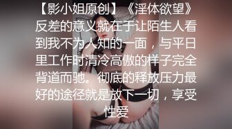 【影小姐原创】《淫体欲望》反差的意义就在于让陌生人看到我不为人知的一面，与平日里工作时清冷高傲的样子完全背道而驰。彻底的释放压力最好的途径就是放下一切，享受性爱