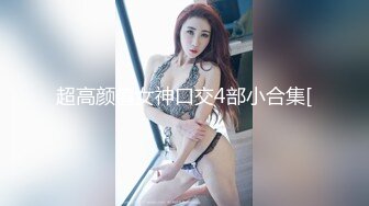 超高颜值女神口交4部小合集[