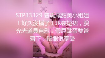 STP33329 雙馬尾甜美小姐姐！好久沒播了！JK裝短裙，脫光光道具自慰，假屌跳蛋雙管齊下，閉眼很享受