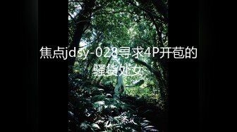 焦点jdsy-028寻求4P开苞的骚货处女