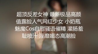 超顶反差女神 最新极品高颜值露脸人气网红少女 小奶瓶 魅魔Cos自慰骚语催精 灌肠羞耻喷汁 淫靡媚态高潮脸